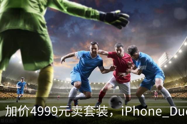 加价4999元卖套装，iPhone Duo这波权益值不值？