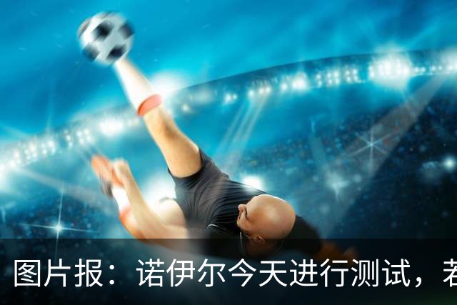 图片报：诺伊尔今天进行测试，若通过就可以参加与阿森纳的欧冠